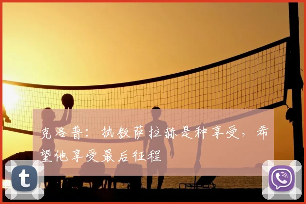 克洛普：执教萨拉赫是种享受，希望他享受最后征程