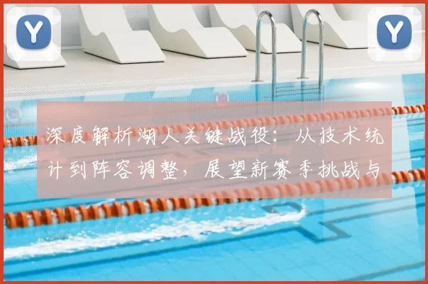 深度解析湖人关键战役:从技术统计到阵容调整,展望新赛季挑战与机遇