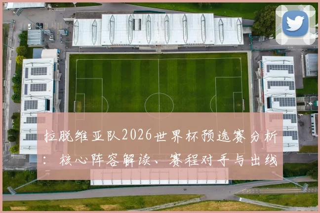 拉脱维亚队2026世界杯预选赛分析:核心阵容解读、赛程对手与出线前景展望