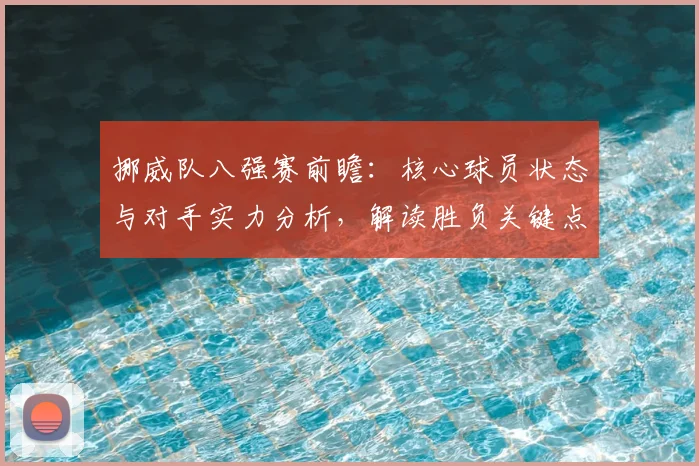 挪威队八强赛前瞻：核心球员状态与对手实力分析，解读胜负关键点及比分预测