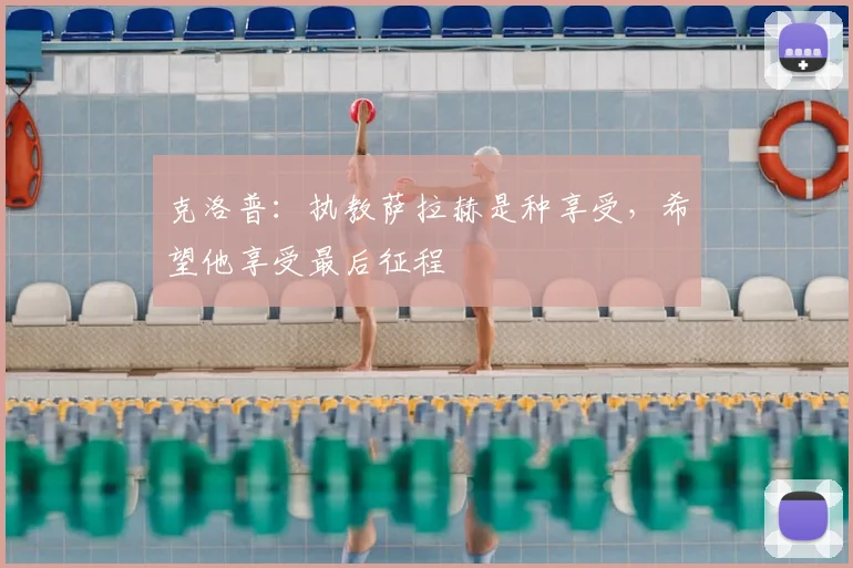 克洛普：执教萨拉赫是种享受，希望他享受最后征程