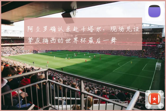 阿圭罗确认亲赴卡塔尔,现场见证挚友梅西的世界杯最后一舞