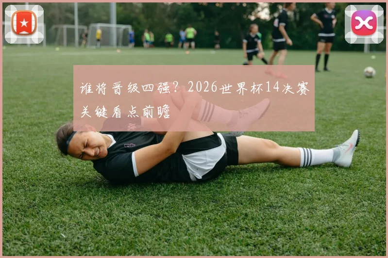 谁将晋级四强？2026世界杯14决赛关键看点前瞻
