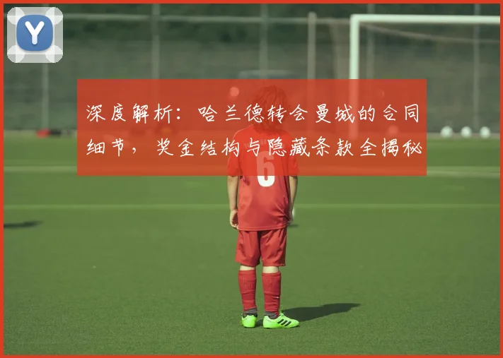 深度解析:哈兰德转会曼城的合同细节,奖金结构与隐藏条款全揭秘