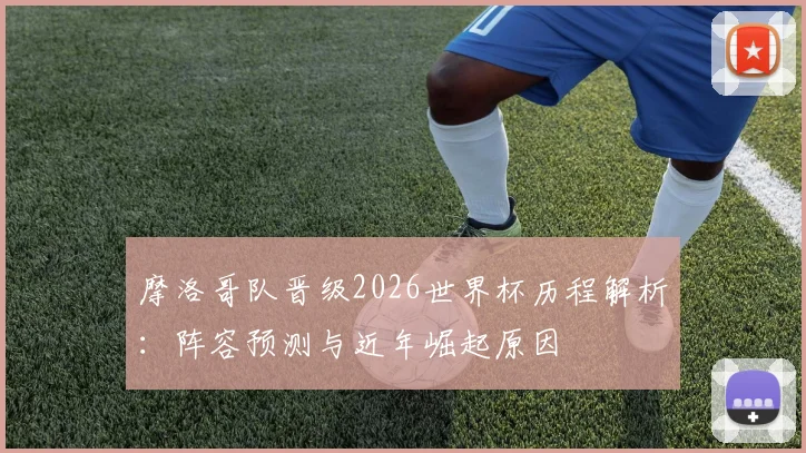 摩洛哥队晋级2026世界杯历程解析：阵容预测与近年崛起原因
