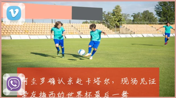 阿圭罗确认亲赴卡塔尔，现场见证挚友梅西的世界杯最后一舞