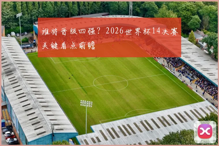 谁将晋级四强？2026世界杯14决赛关键看点前瞻