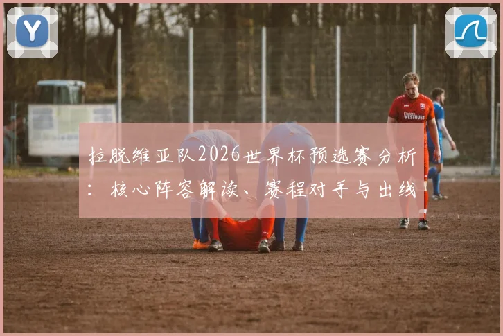 拉脱维亚队2026世界杯预选赛分析：核心阵容解读、赛程对手与出线前景展望