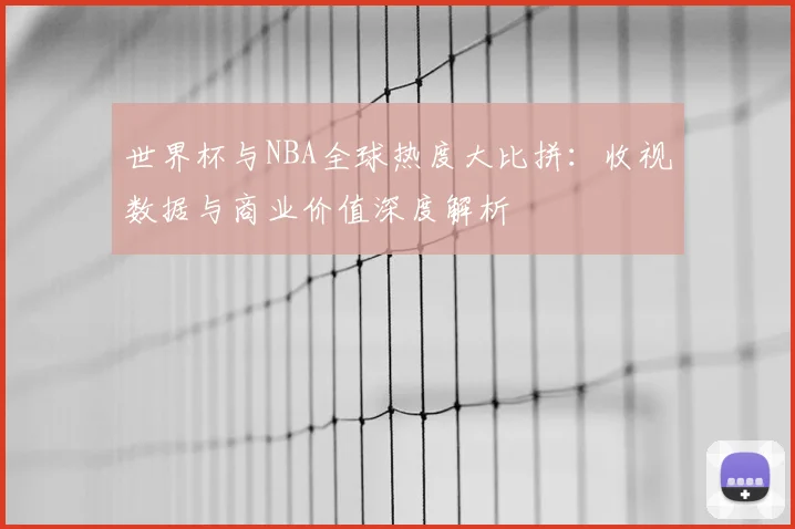 世界杯与NBA全球热度大比拼：收视数据与商业价值深度解析