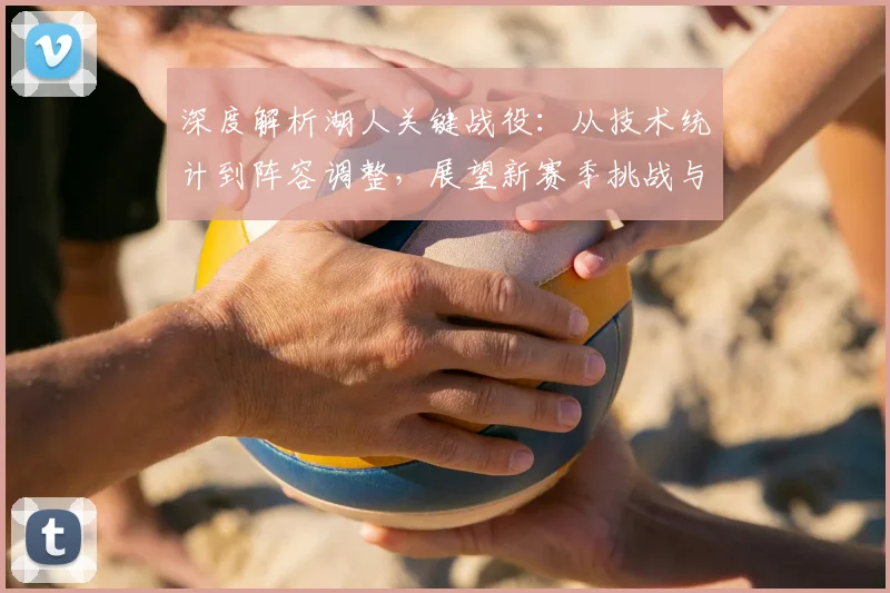 深度解析湖人关键战役：从技术统计到阵容调整，展望新赛季挑战与机遇