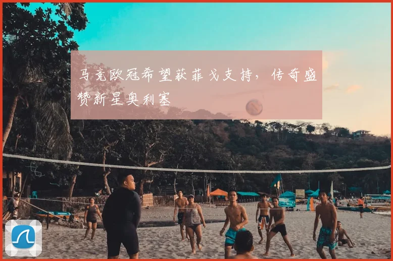 马竞欧冠希望获菲戈支持,传奇盛赞新星奥利塞